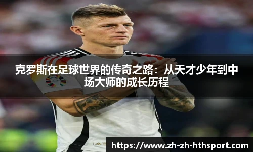 克罗斯在足球世界的传奇之路:从天才少年到中场大师的成长历程