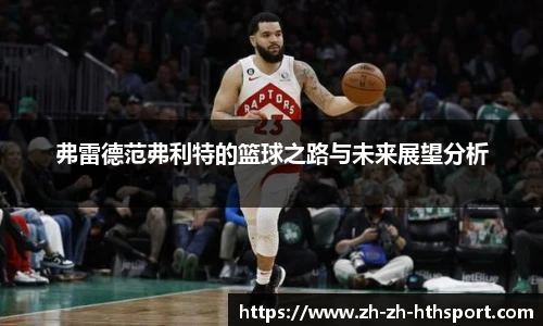 弗雷德范弗利特的篮球之路与未来展望分析