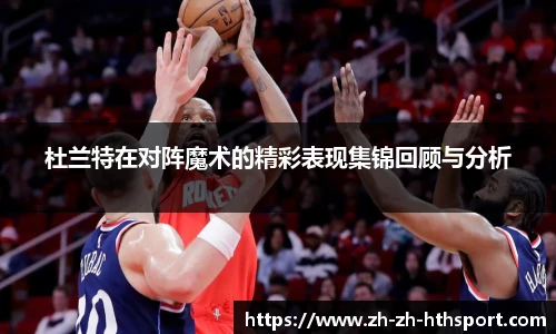 杜兰特在对阵魔术的精彩表现集锦回顾与分析