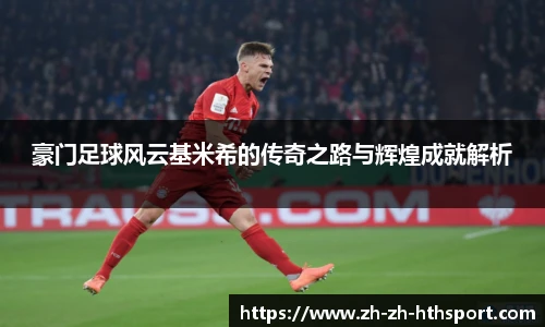豪门足球风云基米希的传奇之路与辉煌成就解析
