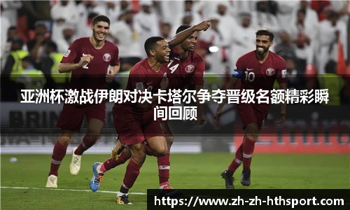 亚洲杯激战伊朗对决卡塔尔争夺晋级名额精彩瞬间回顾